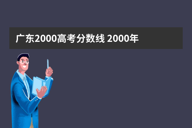 广东2000高考分数线 2000年广东省高考标准分名次段